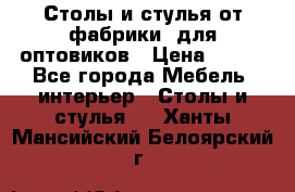 Столы и стулья от фабрики, для оптовиков › Цена ­ 180 - Все города Мебель, интерьер » Столы и стулья   . Ханты-Мансийский,Белоярский г.